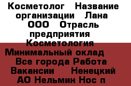 Косметолог › Название организации ­ Лана, ООО › Отрасль предприятия ­ Косметология › Минимальный оклад ­ 1 - Все города Работа » Вакансии   . Ненецкий АО,Нельмин Нос п.